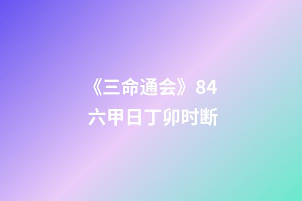 《三命通会》8.4 六甲日丁卯时断